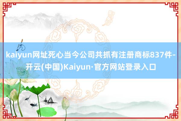 kaiyun网址死心当今公司共抓有注册商标837件-开云(中国)Kaiyun·官方网站登录入口
