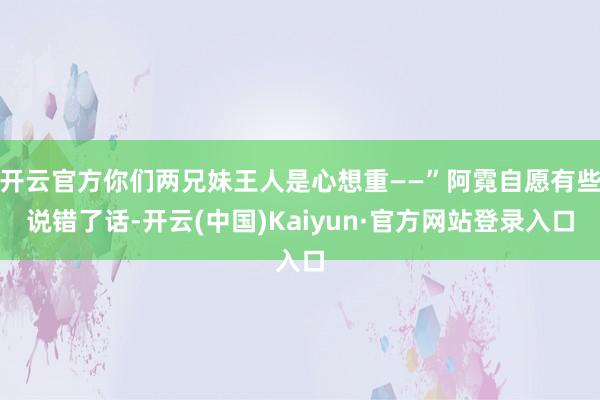 开云官方你们两兄妹王人是心想重——”阿霓自愿有些说错了话-开云(中国)Kaiyun·官方网站登录入口