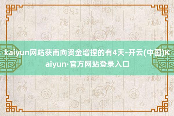 kaiyun网站获南向资金增捏的有4天-开云(中国)Kaiyun·官方网站登录入口