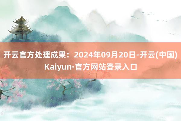 开云官方处理成果:2024年09月20日-开云(中国)Kaiyun·官方网站登录入口