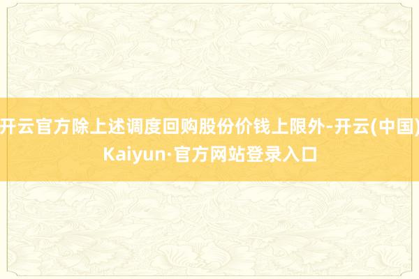 开云官方除上述调度回购股份价钱上限外-开云(中国)Kaiyun·官方网站登录入口