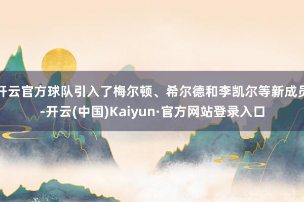 开云官方球队引入了梅尔顿、希尔德和李凯尔等新成员-开云(中国)Kaiyun·官方网站登录入口