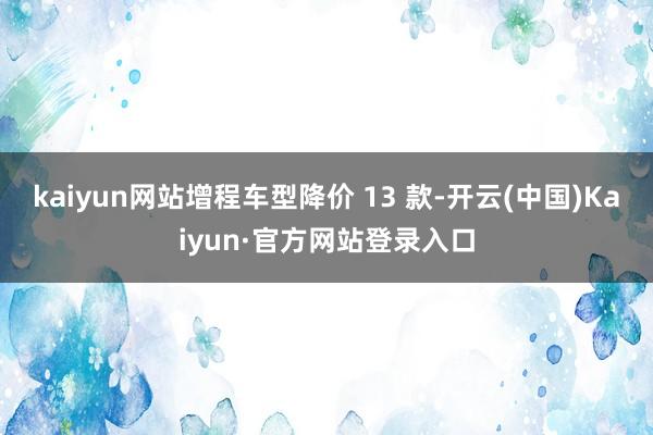 kaiyun网站增程车型降价 13 款-开云(中国)Kaiyun·官方网站登录入口