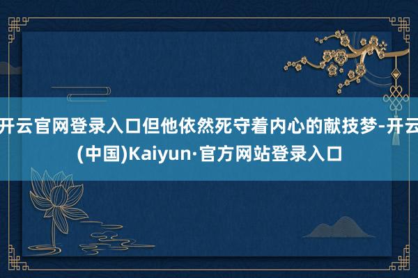 开云官网登录入口但他依然死守着内心的献技梦-开云(中国)Kaiyun·官方网站登录入口