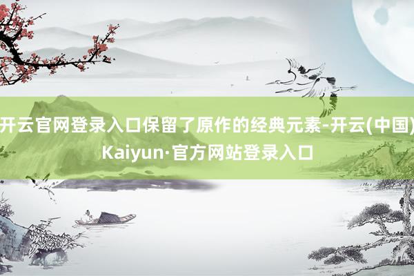 开云官网登录入口保留了原作的经典元素-开云(中国)Kaiyun·官方网站登录入口