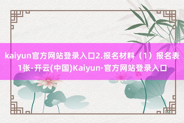 kaiyun官方网站登录入口2.报名材料(1)报名表1张-开云(中国)Kaiyun·官方网站登录入口