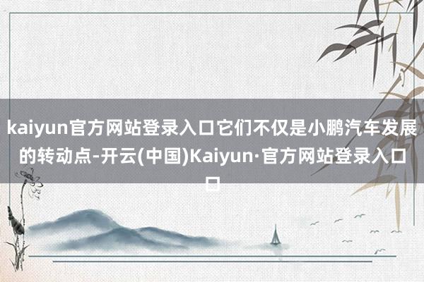 kaiyun官方网站登录入口它们不仅是小鹏汽车发展的转动点-开云(中国)Kaiyun·官方网站登录入口