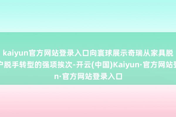 kaiyun官方网站登录入口向寰球展示奇瑞从家具脱手向用户脱手转型的强项挨次-开云(中国)Kaiyun·官方网站登录入口