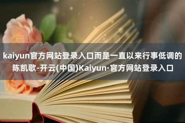 kaiyun官方网站登录入口而是一直以来行事低调的陈凯歌-开云(中国)Kaiyun·官方网站登录入口