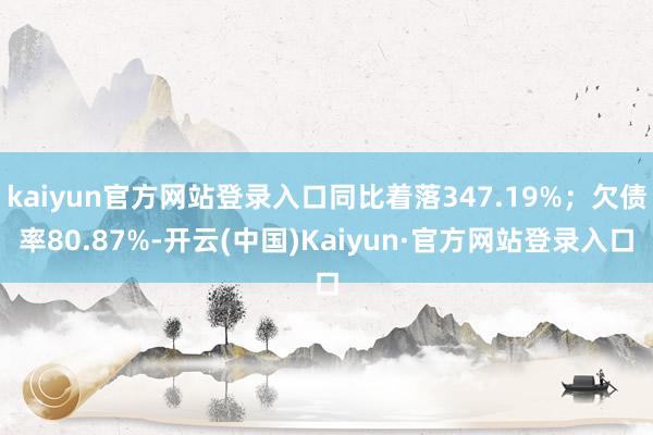 kaiyun官方网站登录入口同比着落347.19%;欠债率80.87%-开云(中国)Kaiyun·官方网站登录入口