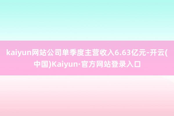 kaiyun网站公司单季度主营收入6.63亿元-开云(中国)Kaiyun·官方网站登录入口