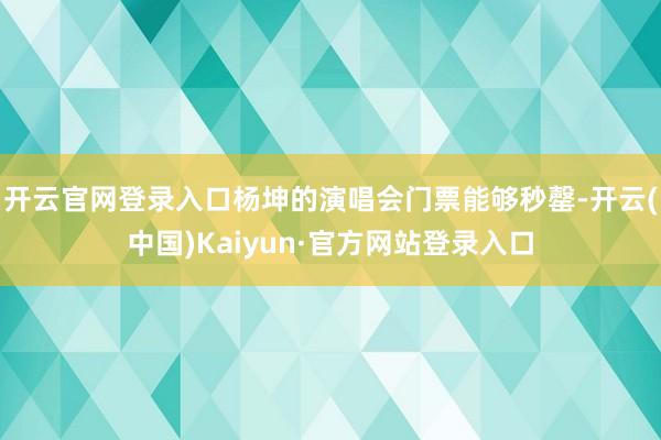 开云官网登录入口杨坤的演唱会门票能够秒罄-开云(中国)Kaiyun·官方网站登录入口