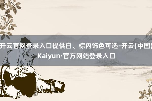 开云官网登录入口提供白、棕内饰色可选-开云(中国)Kaiyun·官方网站登录入口