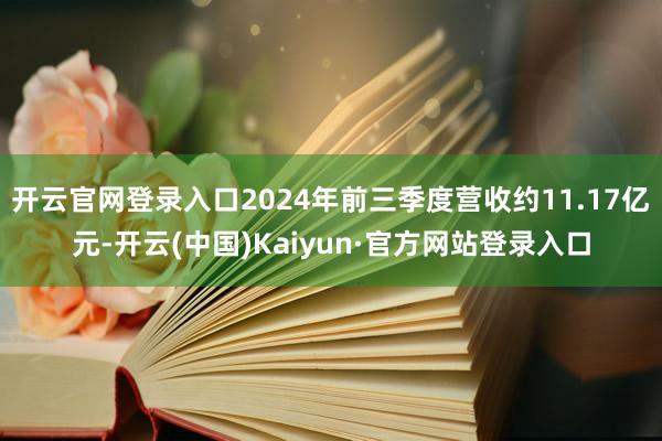 开云官网登录入口2024年前三季度营收约11.17亿元-开云(中国)Kaiyun·官方网站登录入口