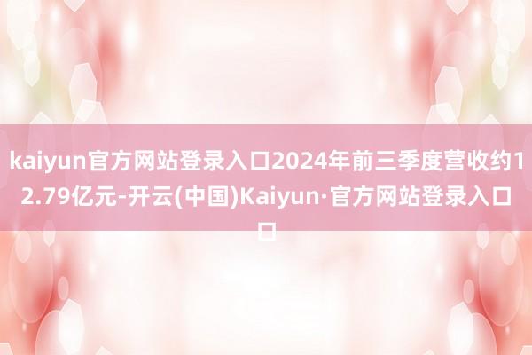 kaiyun官方网站登录入口2024年前三季度营收约12.79亿元-开云(中国)Kaiyun·官方网站登录入口