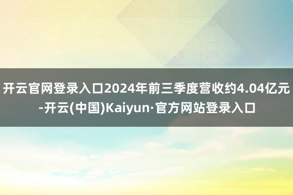 开云官网登录入口2024年前三季度营收约4.04亿元-开云(中国)Kaiyun·官方网站登录入口