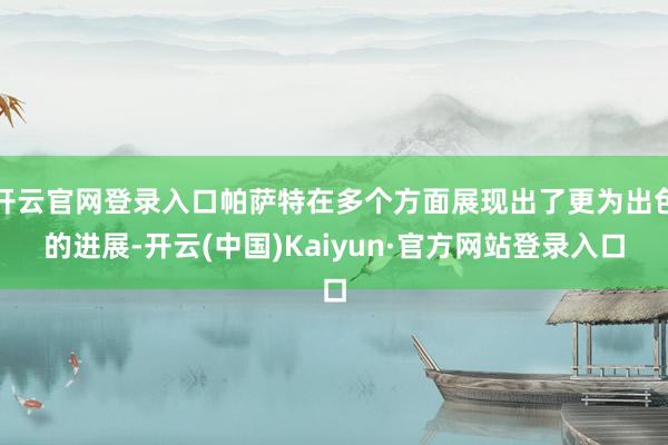 开云官网登录入口帕萨特在多个方面展现出了更为出色的进展-开云(中国)Kaiyun·官方网站登录入口