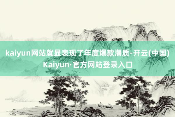 kaiyun网站就显表现了年度爆款潜质-开云(中国)Kaiyun·官方网站登录入口