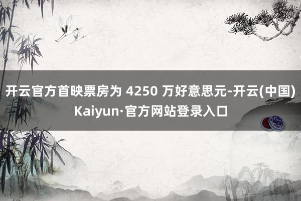 开云官方首映票房为 4250 万好意思元-开云(中国)Kaiyun·官方网站登录入口
