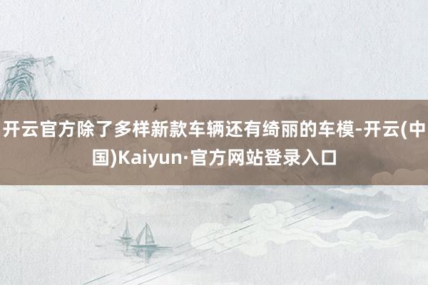 开云官方除了多样新款车辆还有绮丽的车模-开云(中国)Kaiyun·官方网站登录入口