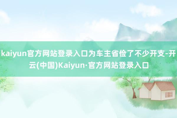 kaiyun官方网站登录入口为车主省俭了不少开支-开云(中国)Kaiyun·官方网站登录入口