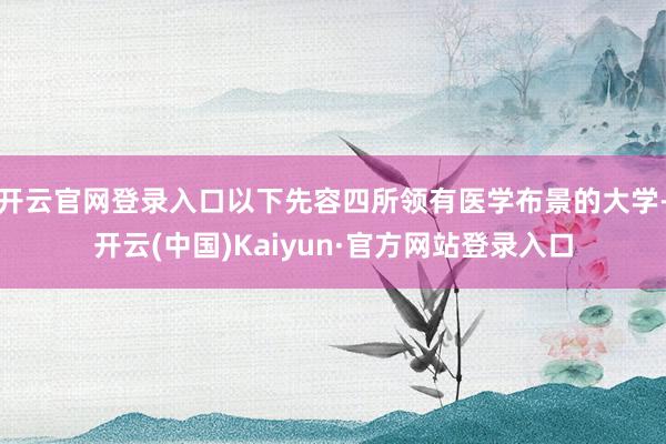 开云官网登录入口以下先容四所领有医学布景的大学-开云(中国)Kaiyun·官方网站登录入口