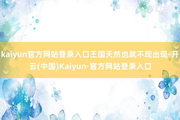 kaiyun官方网站登录入口王国天然也就不现出现-开云(中国)Kaiyun·官方网站登录入口