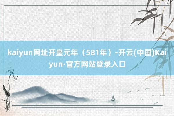 kaiyun网址开皇元年（581年）-开云(中国)Kaiyun·官方网站登录入口