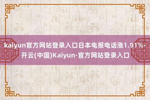 kaiyun官方网站登录入口日本电报电话涨1.91%-开云(中国)Kaiyun·官方网站登录入口
