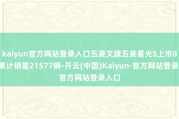 kaiyun官方网站登录入口五菱文牍五菱星光S上市80天累计销量21577辆-开云(中国)Kaiyun·官方网站登录入口