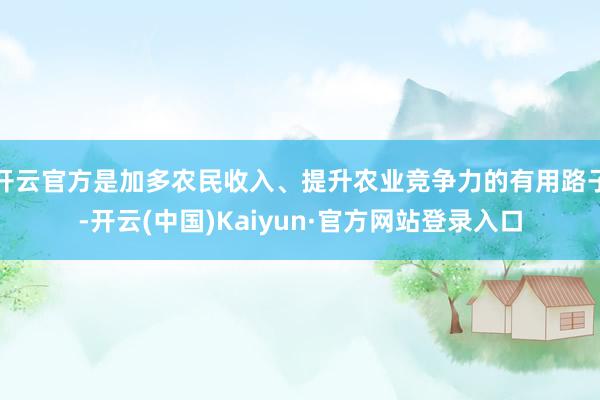 开云官方是加多农民收入、提升农业竞争力的有用路子-开云(中国)Kaiyun·官方网站登录入口