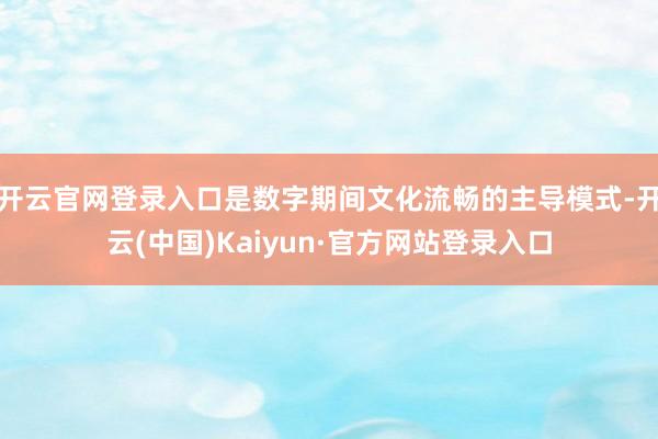 开云官网登录入口是数字期间文化流畅的主导模式-开云(中国)Kaiyun·官方网站登录入口