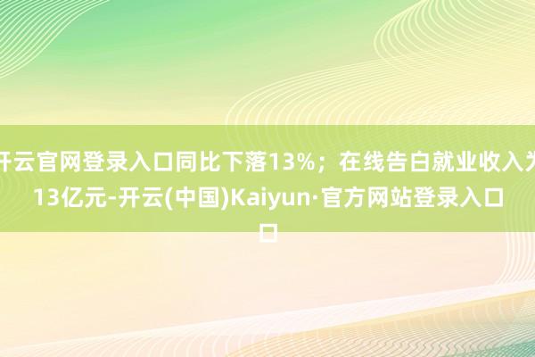开云官网登录入口同比下落13%;在线告白就业收入为13亿元-开云(中国)Kaiyun·官方网站登录入口
