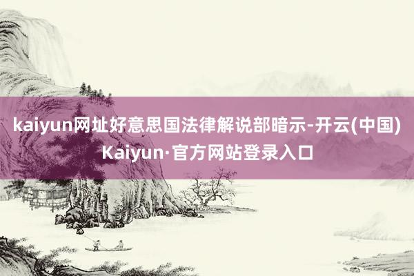 kaiyun网址好意思国法律解说部暗示-开云(中国)Kaiyun·官方网站登录入口