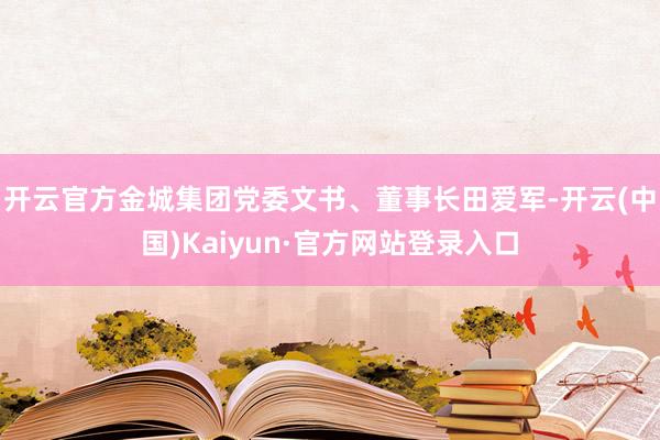 开云官方金城集团党委文书、董事长田爱军-开云(中国)Kaiyun·官方网站登录入口