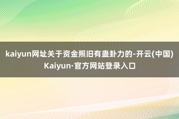 kaiyun网址关于资金照旧有蛊卦力的-开云(中国)Kaiyun·官方网站登录入口
