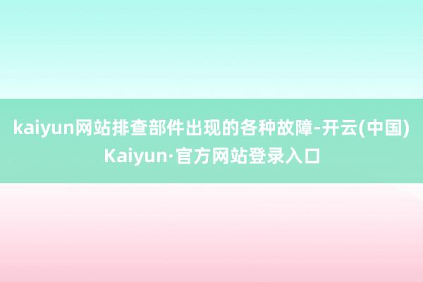kaiyun网站排查部件出现的各种故障-开云(中国)Kaiyun·官方网站登录入口