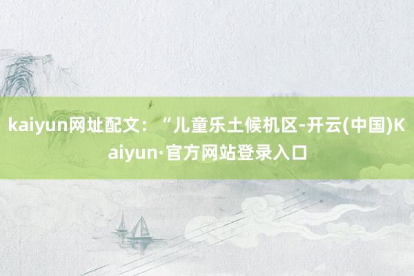 kaiyun网址配文：“儿童乐土候机区-开云(中国)Kaiyun·官方网站登录入口