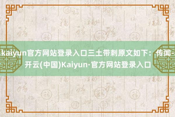 kaiyun官方网站登录入口三土带刺原文如下：传闻-开云(中国)Kaiyun·官方网站登录入口