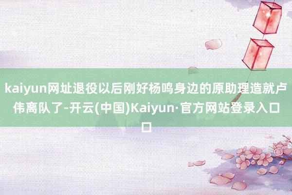 kaiyun网址退役以后刚好杨鸣身边的原助理造就卢伟离队了-开云(中国)Kaiyun·官方网站登录入口