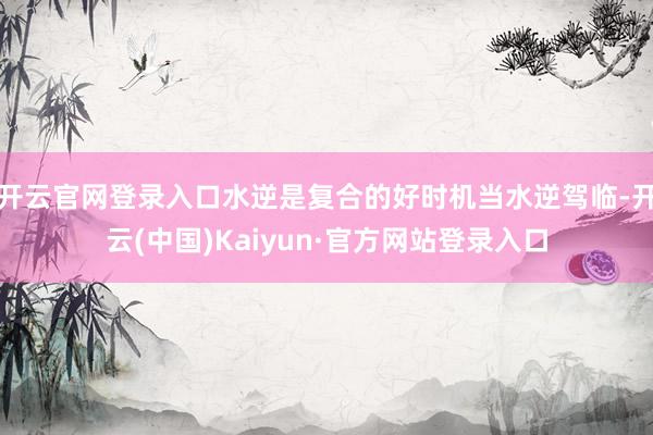 开云官网登录入口水逆是复合的好时机当水逆驾临-开云(中国)Kaiyun·官方网站登录入口