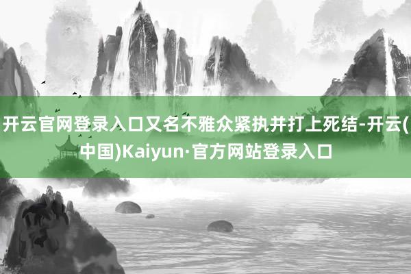 开云官网登录入口又名不雅众紧执并打上死结-开云(中国)Kaiyun·官方网站登录入口