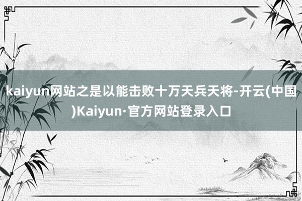 kaiyun网站之是以能击败十万天兵天将-开云(中国)Kaiyun·官方网站登录入口