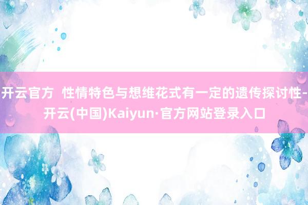 开云官方 性情特色与想维花式有一定的遗传探讨性-开云(中国)Kaiyun·官方网站登录入口