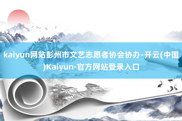 kaiyun网站彭州市文艺志愿者协会协办-开云(中国)Kaiyun·官方网站登录入口
