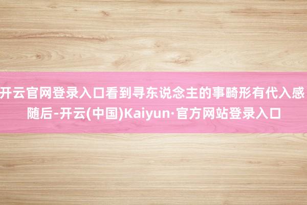 开云官网登录入口看到寻东说念主的事畸形有代入感 随后-开云(中国)Kaiyun·官方网站登录入口
