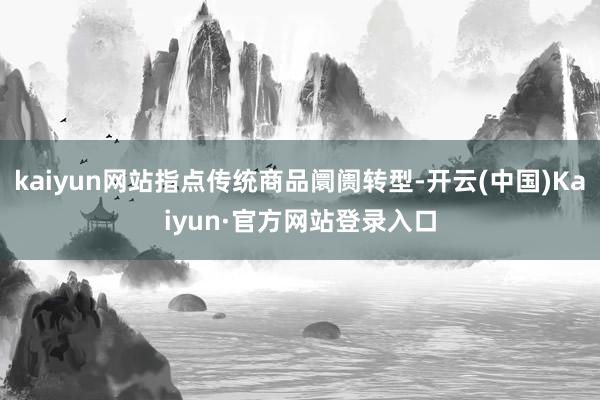 kaiyun网站指点传统商品阛阓转型-开云(中国)Kaiyun·官方网站登录入口