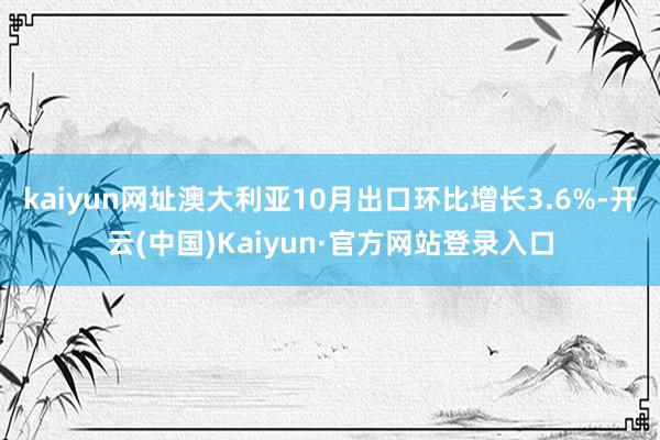 kaiyun网址澳大利亚10月出口环比增长3.6%-开云(中国)Kaiyun·官方网站登录入口