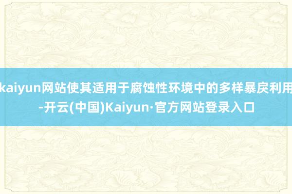 kaiyun网站使其适用于腐蚀性环境中的多样暴戾利用-开云(中国)Kaiyun·官方网站登录入口