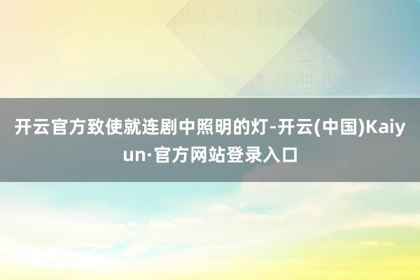 开云官方致使就连剧中照明的灯-开云(中国)Kaiyun·官方网站登录入口